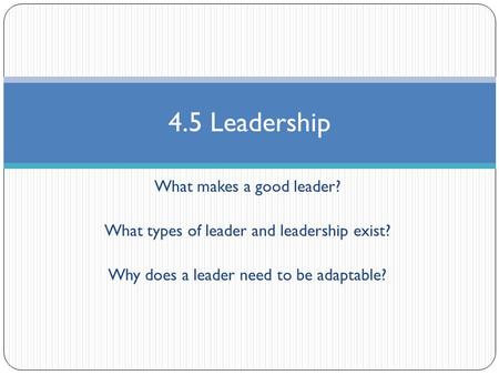 What makes a good leader? What types of leader and leadership exist? Why does a leader need to be adaptable? 4.5 Leadership.