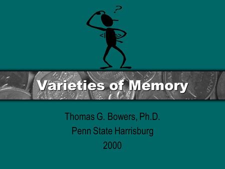 Varieties of Memory Thomas G. Bowers, Ph.D. Penn State Harrisburg 2000.