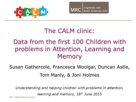 The CALM clinic: Data from the first 100 Children with problems in Attention, Learning and Memory Susan Gathercole, Francesca Woolgar, Duncan Astle, Tom.