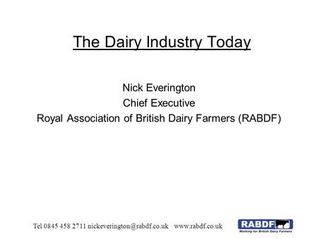 The Dairy Industry Today Nick Everington Chief Executive Royal Association of British Dairy Farmers (RABDF) Tel 0845 458 2711