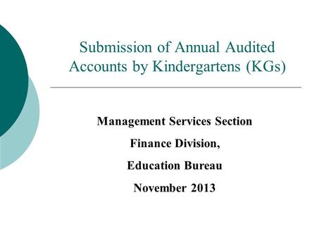 Submission of Annual Audited Accounts by Kindergartens (KGs) Management Services Section Finance Division, Education Bureau November 2013.