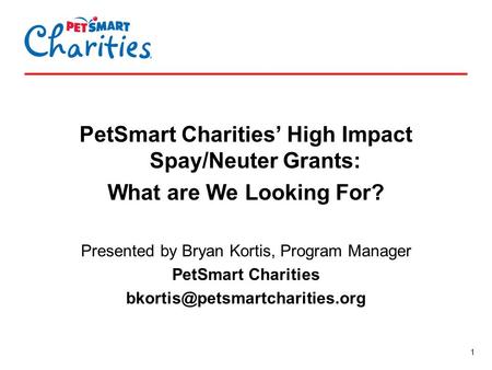 1 PetSmart Charities’ High Impact Spay/Neuter Grants: What are We Looking For? Presented by Bryan Kortis, Program Manager PetSmart Charities