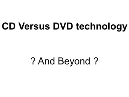 CD Versus DVD technology ? And Beyond ?. CD versus DVD versus ? Current, Future, and Beyond The information on a CD can be straightened into a line that.