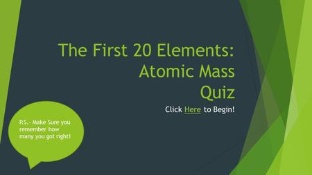 The First 20 Elements: Atomic Mass Quiz Click Here to Begin!Here P.S.- Make Sure you remember how many you got right!