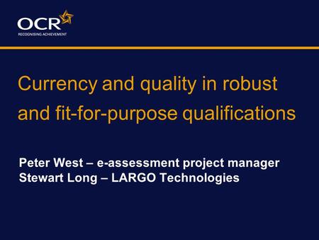 Currency and quality in robust and fit-for-purpose qualifications Peter West – e-assessment project manager Stewart Long – LARGO Technologies.