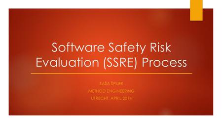 Software Safety Risk Evaluation (SSRE) Process SAŠA ŠPILER METHOD ENGINEERING UTRECHT, APRIL 2014.