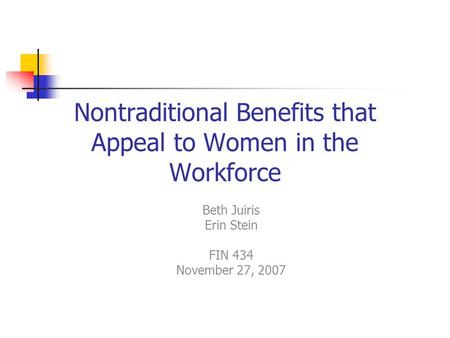 Nontraditional Benefits that Appeal to Women in the Workforce Beth Juiris Erin Stein FIN 434 November 27, 2007.