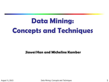August 9, 2015 Data Mining: Concepts and Techniques 1 Jiawei Han and Micheline Kamber.