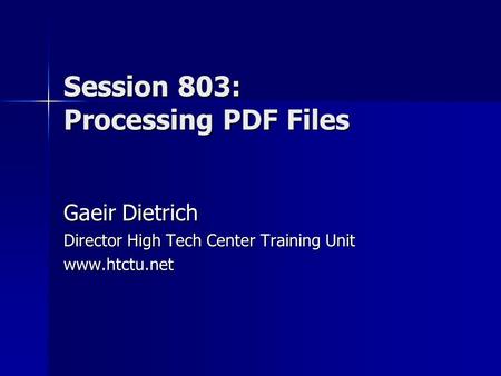 Session 803: Processing PDF Files Gaeir Dietrich Director High Tech Center Training Unit www.htctu.net.