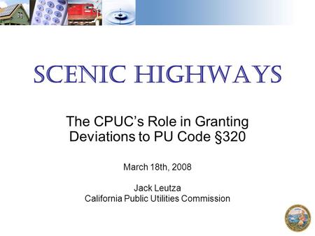 Scenic Highways The CPUC’s Role in Granting Deviations to PU Code §320 March 18th, 2008 Jack Leutza California Public Utilities Commission.