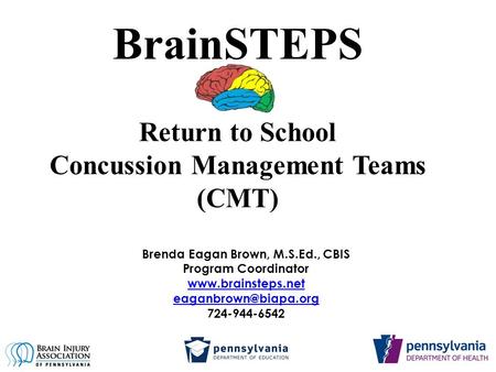 BrainSTEPS Return to School Concussion Management Teams (CMT) Brenda Eagan Brown, M.S.Ed., CBIS Program Coordinator
