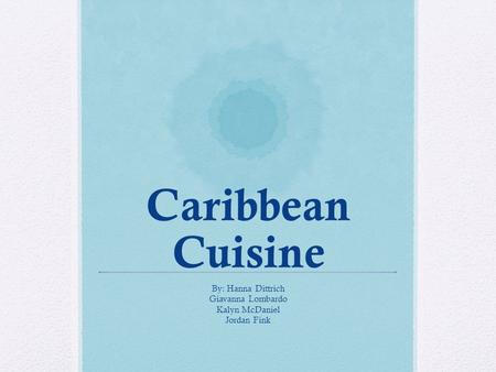 Caribbean Cuisine By: Hanna Dittrich Giavanna Lombardo Kalyn McDaniel Jordan Fink.