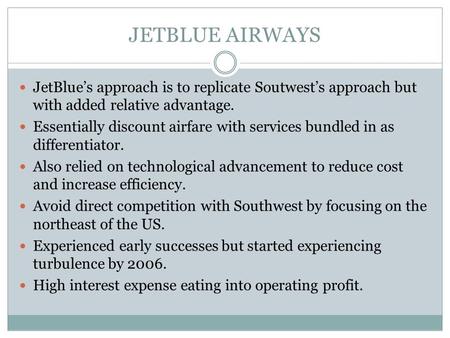 JETBLUE AIRWAYS JetBlue’s approach is to replicate Soutwest’s approach but with added relative advantage. Essentially discount airfare with services bundled.