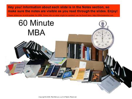 Copyright © 2006, Red Mercury, LLC All Rights Reserved 60 Minute MBA Hey you! Information about each slide is in the Notes section, so make sure the notes.
