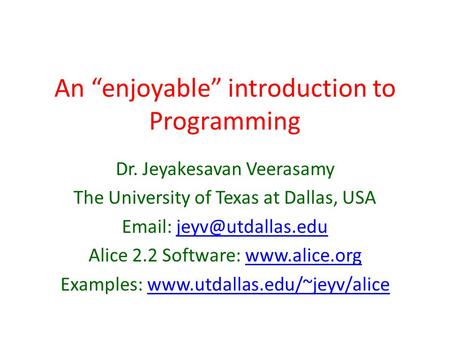 An “enjoyable” introduction to Programming Dr. Jeyakesavan Veerasamy The University of Texas at Dallas, USA   Alice.