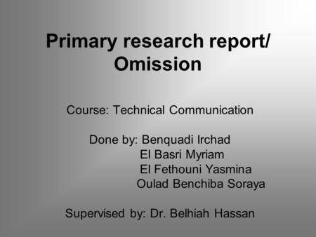 Primary research report/ Omission Course: Technical Communication Done by: Benquadi Irchad El Basri Myriam El Fethouni Yasmina Oulad Benchiba Soraya Supervised.