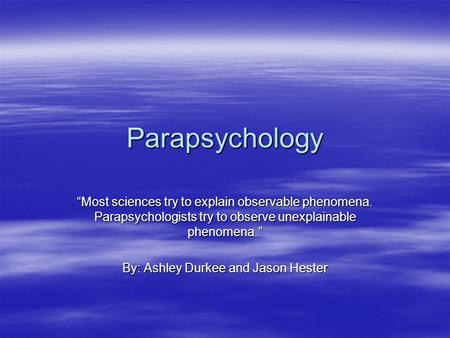 Parapsychology “Most sciences try to explain observable phenomena. Parapsychologists try to observe unexplainable phenomena.” By: Ashley Durkee and Jason.