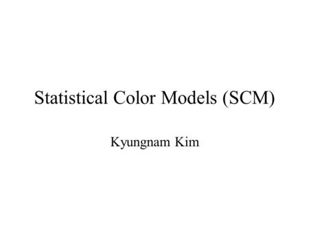 Statistical Color Models (SCM) Kyungnam Kim. Contents Introduction Trivariate Gaussian model Chromaticity models –Fixed planar chromaticity models –Zhu.
