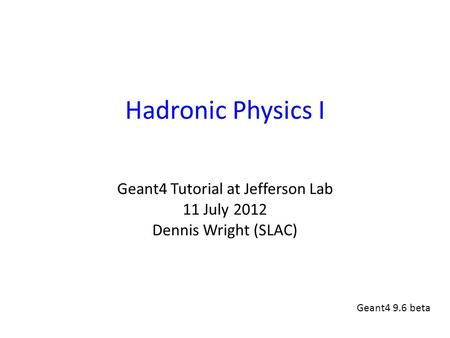 Hadronic Physics I Geant4 Tutorial at Jefferson Lab 11 July 2012 Dennis Wright (SLAC) Geant4 9.6 beta.
