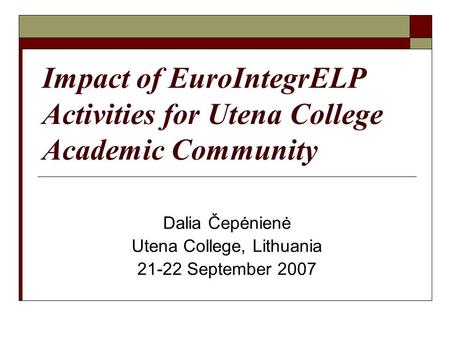 Impact of EuroIntegrELP Activities for Utena College Academic Community Dalia Čepėnienė Utena College, Lithuania 21-22 September 2007.