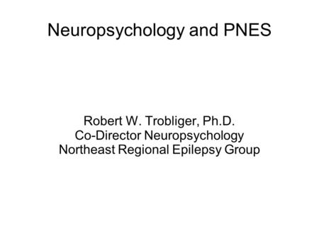 Neuropsychology and PNES Robert W. Trobliger, Ph.D. Co-Director Neuropsychology Northeast Regional Epilepsy Group.