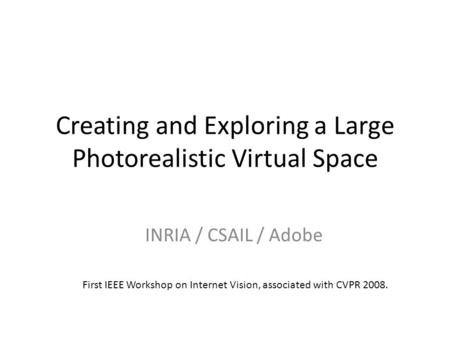 Creating and Exploring a Large Photorealistic Virtual Space INRIA / CSAIL / Adobe First IEEE Workshop on Internet Vision, associated with CVPR 2008.