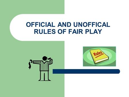 OFFICIAL AND UNOFFICAL RULES OF FAIR PLAY. OFFICAL RULES ALL ACTIVITIES HAVE OFFICIAL AND UNOFFICIAL RULES OF FAIR PLAY. OFFICIAL RULES are the formal.