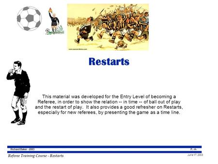 Referee Training Course - Restarts June 17, 2003 P. 1 Richard Baker - 2003 Restarts This material was developed for the Entry Level of becoming a Referee,
