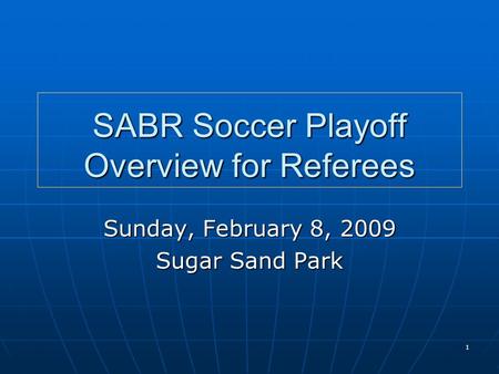 1 SABR Soccer Playoff Overview for Referees Sunday, February 8, 2009 Sugar Sand Park.
