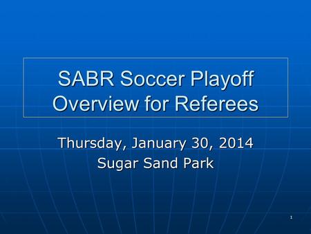 1 SABR Soccer Playoff Overview for Referees Thursday, January 30, 2014 Sugar Sand Park.