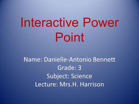Interactive Power Point Name: Danielle-Antonio Bennett Grade: 3 Subject: Science Lecture: Mrs.H. Harrison.