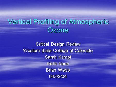 Vertical Profiling of Atmospheric Ozone Critical Design Review Western State College of Colorado Sarah Kampf Keith Nunn Brian Webb 04/02/04.