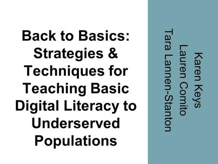 Back to Basics: Strategies & Techniques for Teaching Basic Digital Literacy to Underserved Populations Karen Keys Lauren Comito Tara Lannen-Stanton.