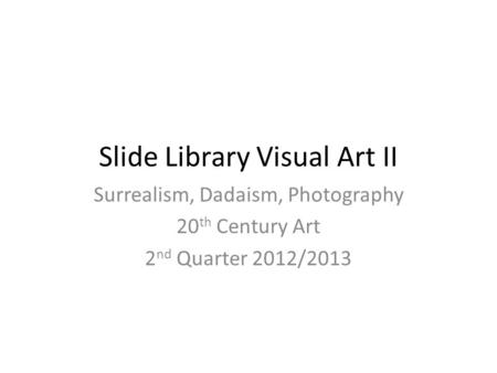 Slide Library Visual Art II Surrealism, Dadaism, Photography 20 th Century Art 2 nd Quarter 2012/2013.