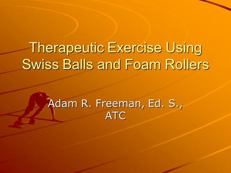 Therapeutic Exercise Using Swiss Balls and Foam Rollers Adam R. Freeman, Ed. S., ATC.