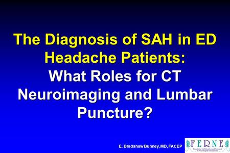 E. Bradshaw Bunney, MD, FACEP The Diagnosis of SAH in ED Headache Patients: What Roles for CT Neuroimaging and Lumbar Puncture?