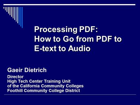 Processing PDF: How to Go from PDF to E-text to Audio Gaeir Dietrich Director High Tech Center Training Unit of the California Community Colleges Foothill.