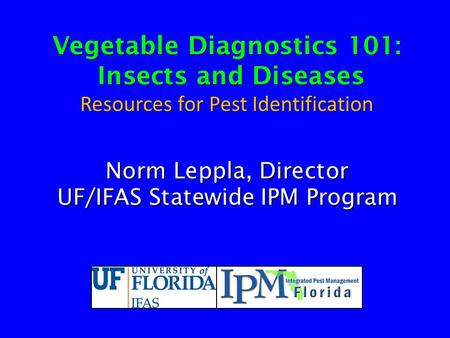 Vegetable Diagnostics 101: Insects and Diseases Insects and Diseases Resources for Pest Identification Norm Leppla, Director UF/IFAS Statewide IPM Program.