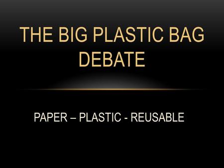 THE BIG PLASTIC BAG DEBATE PAPER – PLASTIC - REUSABLE.