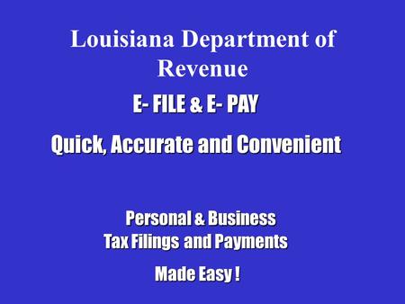 Louisiana Department of Revenue E- FILE & E- PAY Quick, Accurate and Convenient Personal & Business Tax Filings and Payments Personal & Business Tax Filings.