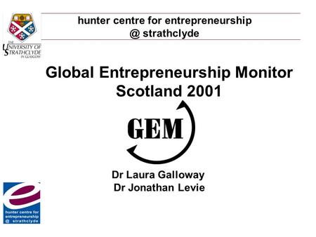 Hunter centre for strathclyde Global Entrepreneurship Monitor Scotland 2001 Dr Laura Galloway Dr Jonathan Levie.