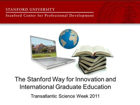 The Stanford Way for Innovation and International Graduate Education Transatlantic Science Week 2011.