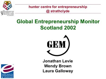 Hunter centre for strathclyde Global Entrepreneurship Monitor Scotland 2002 Jonathan Levie Wendy Brown Laura Galloway.