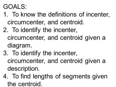 GOALS: 1. To know the definitions of incenter, circumcenter, and centroid. 2. To identify the incenter, circumcenter, and centroid given a diagram. 3.