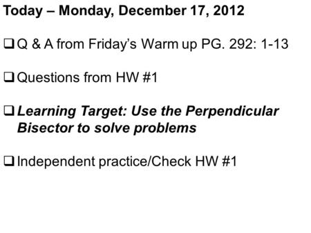 Today – Monday, December 17, 2012  Q & A from Friday’s Warm up PG. 292: 1-13  Questions from HW #1  Learning Target: Use the Perpendicular Bisector.