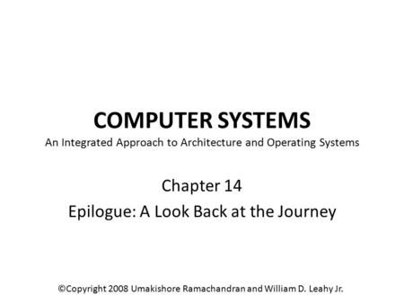COMPUTER SYSTEMS An Integrated Approach to Architecture and Operating Systems Chapter 14 Epilogue: A Look Back at the Journey ©Copyright 2008 Umakishore.