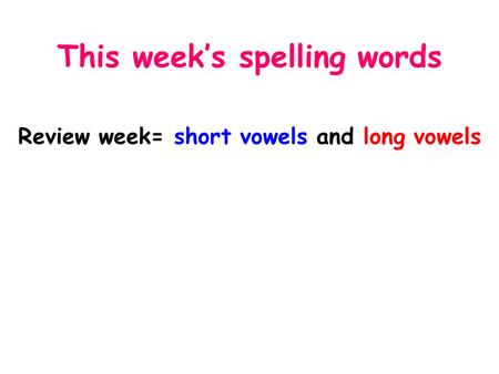 This week’s spelling words Review week= short vowels and long vowels.