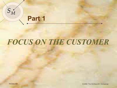 McGraw-Hill © 2000 The McGraw-Hill Companies 1 S M S M Part 1 FOCUS ON THE CUSTOMER McGraw-Hill © 2000 The McGraw-Hill Companies.
