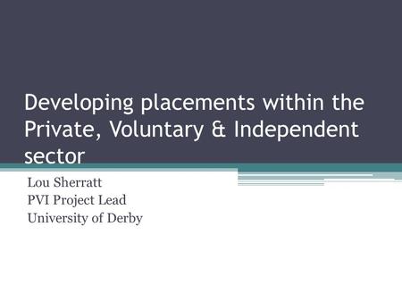 Developing placements within the Private, Voluntary & Independent sector Lou Sherratt PVI Project Lead University of Derby.