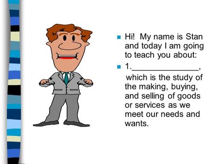 N Hi! My name is Stan and today I am going to teach you about: n 1.______________, which is the study of the making, buying, and selling of goods or services.